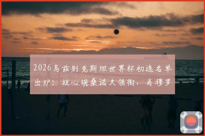 2026乌兹别克斯坦世界杯初选名单出炉：核心胡桑诺夫领衔，肖穆罗多夫等海外球星在列，附阵容深度分析与展望