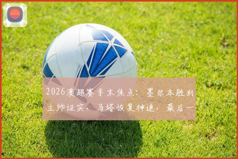 2026澳超赛季末焦点：墨尔本胜利主帅证实，马塔恢复神速，最后一轮有望火线回归助阵