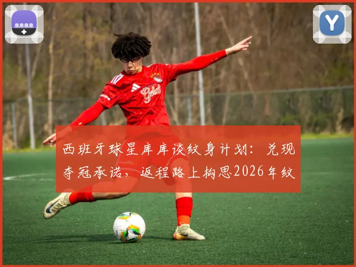 西班牙球星库库谈纹身计划：兑现夺冠承诺，返程路上构思2026年纹身图案位置