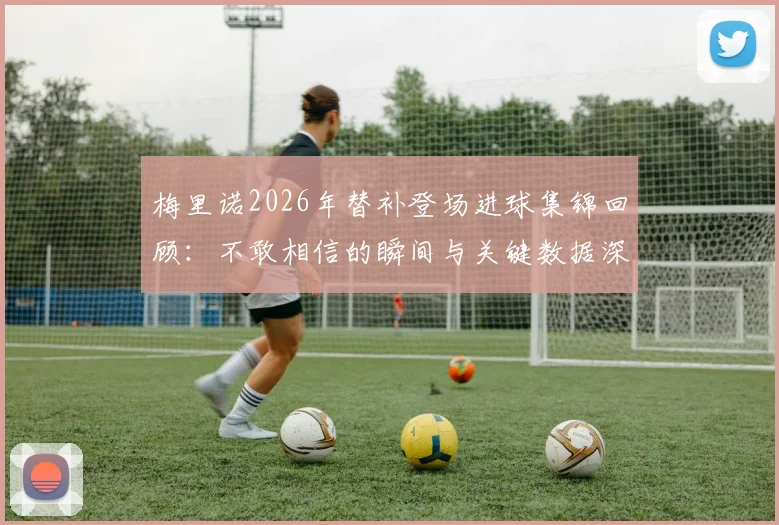 梅里诺2026年替补登场进球集锦回顾：不敢相信的瞬间与关键数据深度分析