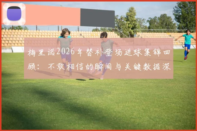 梅里诺2026年替补登场进球集锦回顾:不敢相信的瞬间与关键数据深度分析