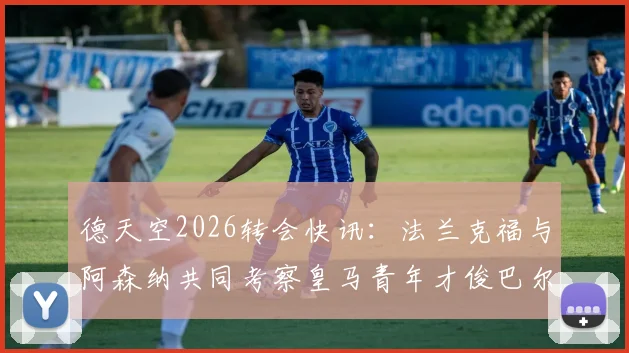 德天空2026转会快讯：法兰克福与阿森纳共同考察皇马青年才俊巴尔德佩尼亚斯，球员未来引关注