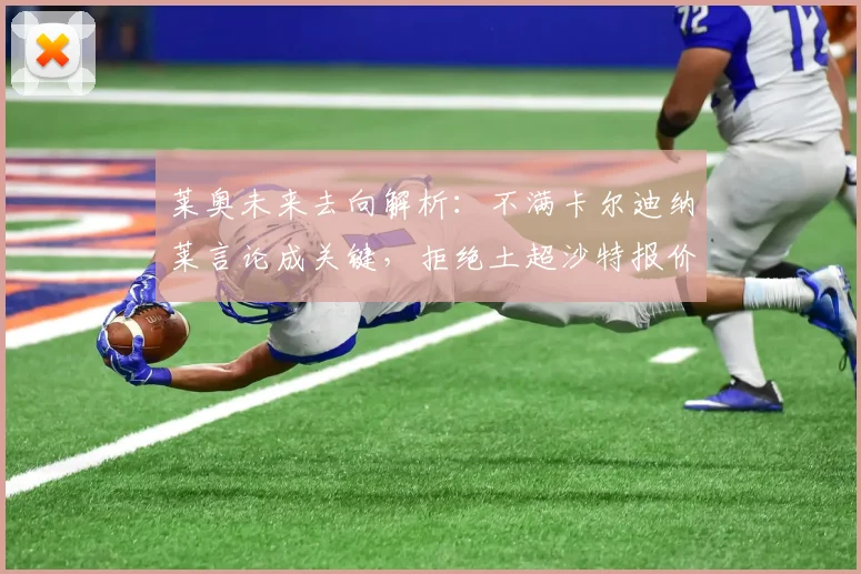 莱奥未来去向解析：不满卡尔迪纳莱言论成关键，拒绝土超沙特报价背后原因与AC米兰留队前景