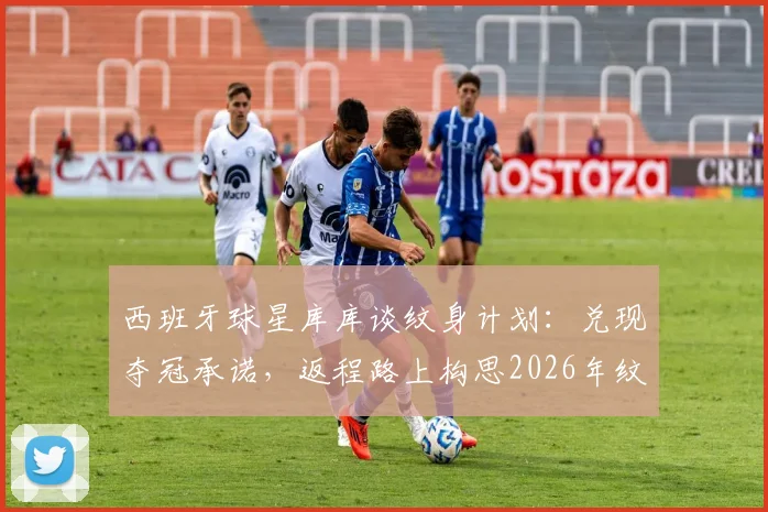 西班牙球星库库谈纹身计划:兑现夺冠承诺,返程路上构思2026年纹身图案位置