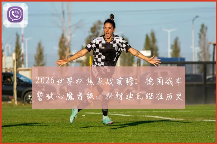 2026世界杯焦点战前瞻:德国战车誓破心魔晋级,科特迪瓦瞄准历史性突破