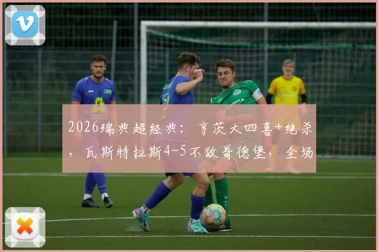 2026瑞典超经典:亨茨大四喜+绝杀,瓦斯特拉斯4-5不敌哥德堡,全场录像回放与战术复盘