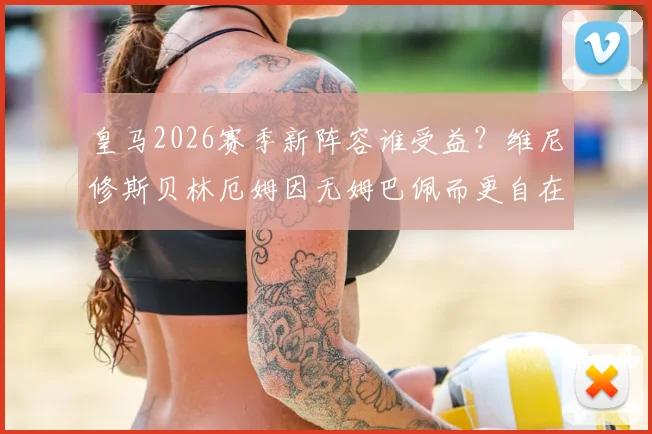 皇马2026赛季新阵容谁受益?维尼修斯贝林厄姆因无姆巴佩而更自在