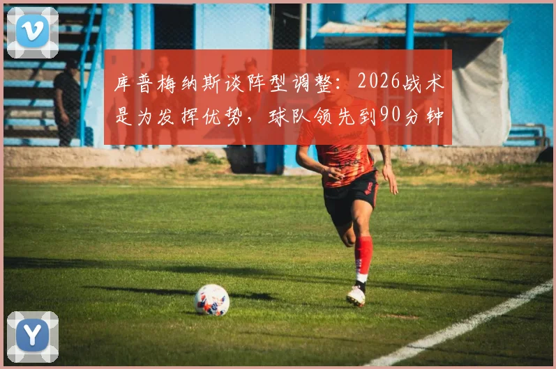 库普梅纳斯谈阵型调整：2026战术是为发挥优势，球队领先到90分钟却被绝平