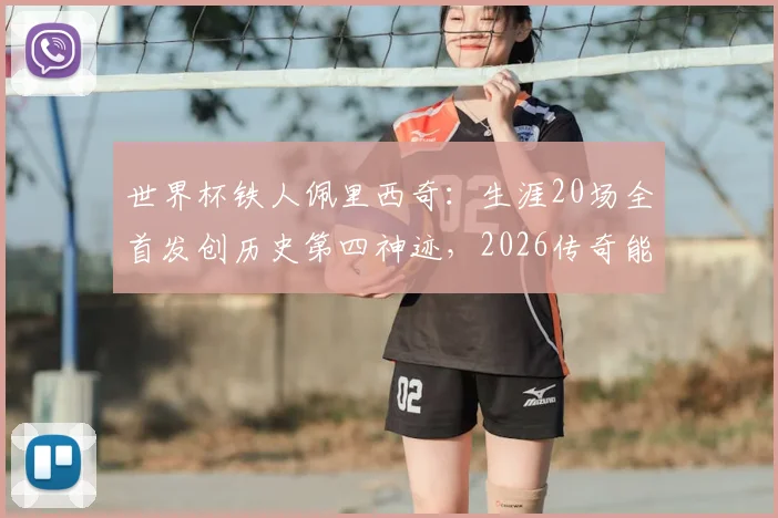 世界杯铁人佩里西奇:生涯20场全首发创历史第四神迹,2026传奇能否延续?