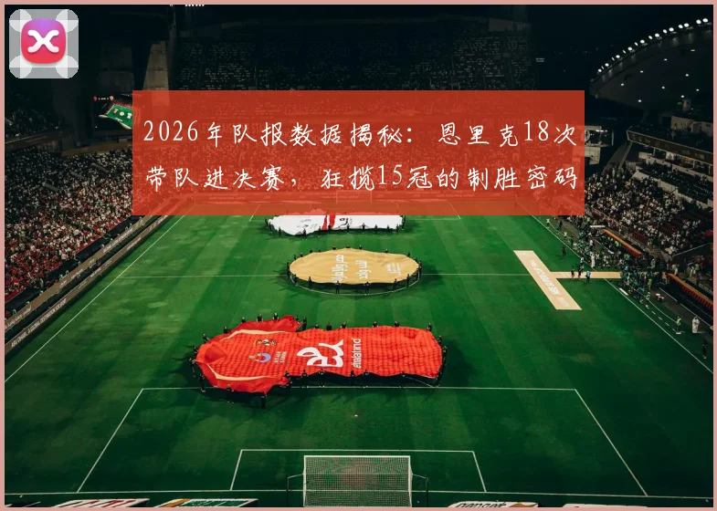 2026年队报数据揭秘:恩里克18次带队进决赛,狂揽15冠的制胜密码