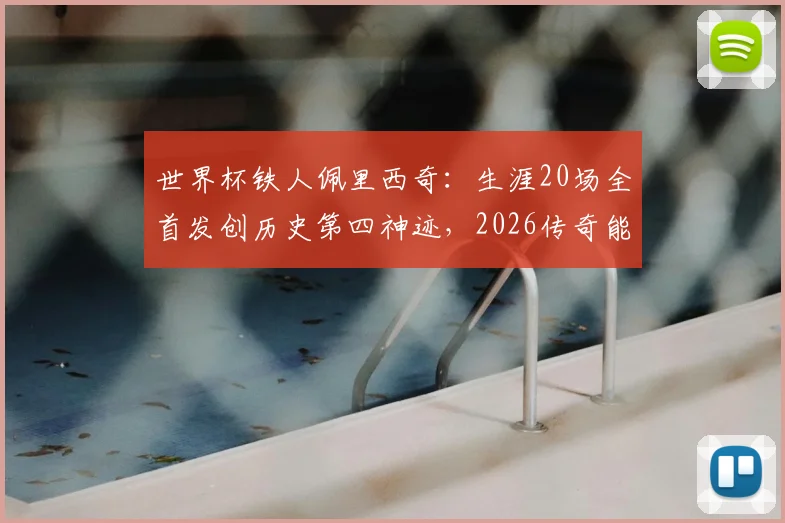世界杯铁人佩里西奇：生涯20场全首发创历史第四神迹，2026传奇能否延续？