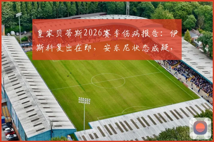 皇家贝蒂斯2026赛季伤病报告：伊斯科复出在即，安东尼状态成疑，佩工解析阵容困境