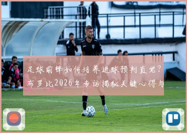 足球前锋如何培养进球预判直觉?布罗比2026年专访揭秘关键心得与训练技巧