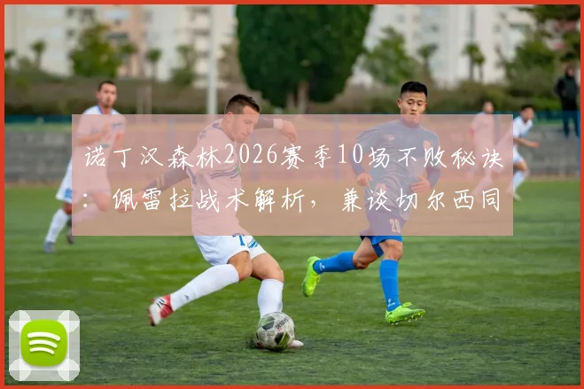 诺丁汉森林2026赛季10场不败秘诀：佩雷拉战术解析，兼谈切尔西同期胜利轨迹