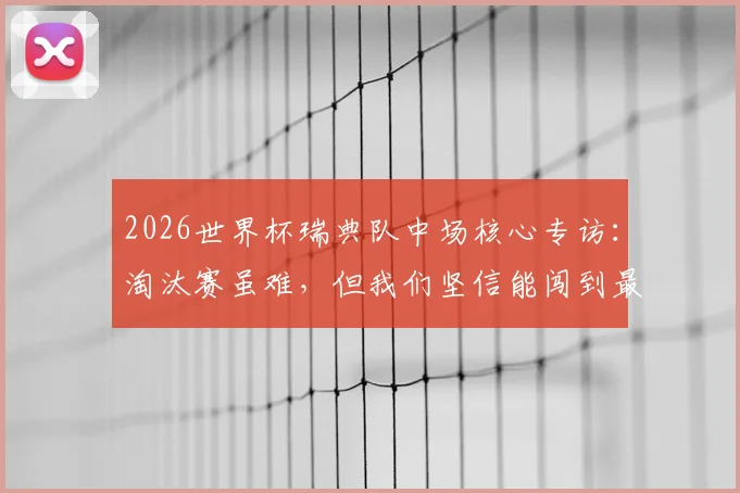 2026世界杯瑞典队中场核心专访：淘汰赛虽难，但我们坚信能闯到最后