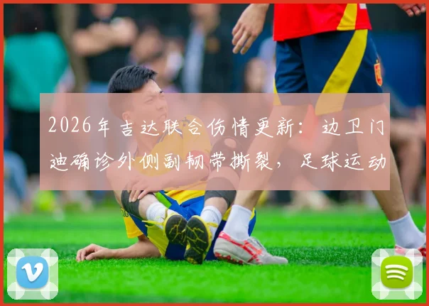 2026年吉达联合伤情更新：边卫门迪确诊外侧副韧带撕裂，足球运动员此伤病恢复周期与影响分析