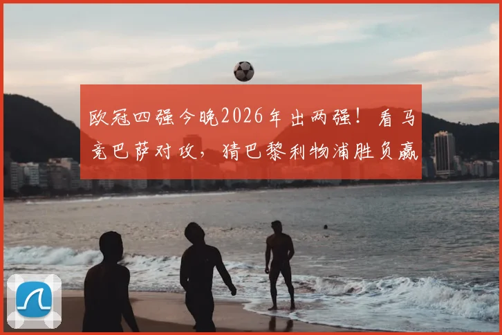 欧冠四强今晚2026年出两强！看马竞巴萨对攻，猜巴黎利物浦胜负赢好礼