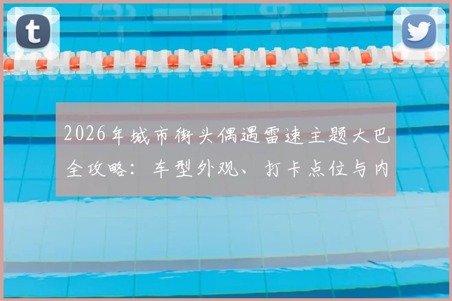 2026年城市街头偶遇雷速主题大巴全攻略:车型外观、打卡点位与内部活动揭秘
