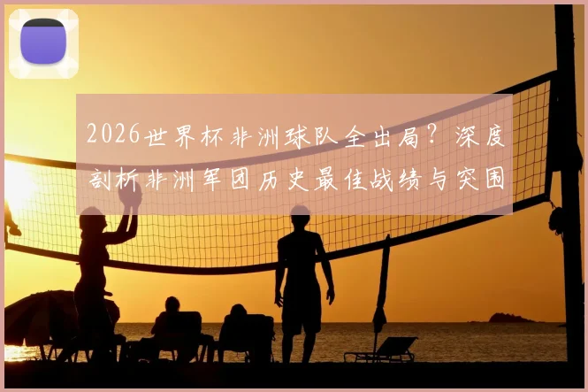 2026世界杯非洲球队全出局?深度剖析非洲军团历史最佳战绩与突围困局