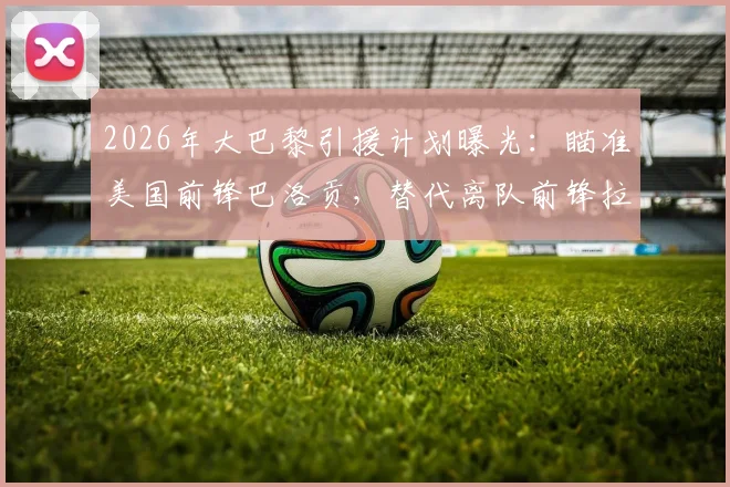 2026年大巴黎引援计划曝光:瞄准美国前锋巴洛贡,替代离队前锋拉莫斯成关键目标