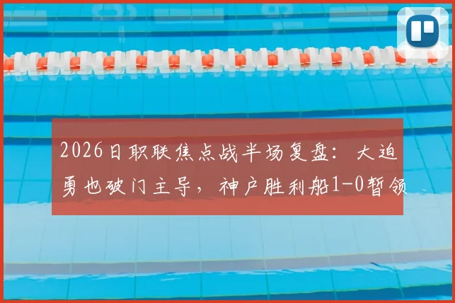 2026日职联焦点战半场复盘：大迫勇也破门主导，神户胜利船1-0暂领先鹿岛鹿角，附双方历史交锋与战术解读