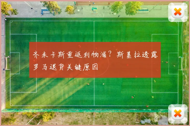 齐米卡斯重返利物浦？斯基拉透露罗马退货关键原因