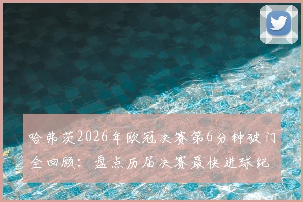 哈弗茨2026年欧冠决赛第6分钟破门全回顾:盘点历届决赛最快进球纪录与经典瞬间