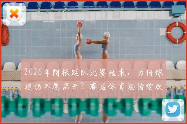 2026年阿根廷队比赛结束，为何球迷仍不愿离开？赛后体育场持续欢庆胜利场面解析
