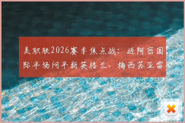 美职联2026赛季焦点战：迈阿密国际半场闷平新英格兰，梅西苏亚雷斯连线造险未果，技术统计与战术解析