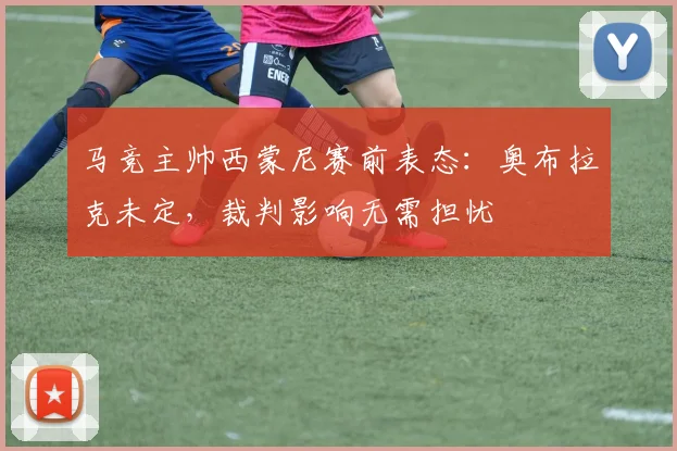 马竞主帅西蒙尼赛前表态：奥布拉克未定，裁判影响无需担忧