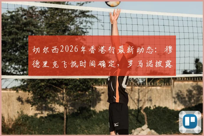 切尔西2026年香港行最新动态:穆德里克飞抵时间确定,罗马诺披露全队会合细节与行程看点