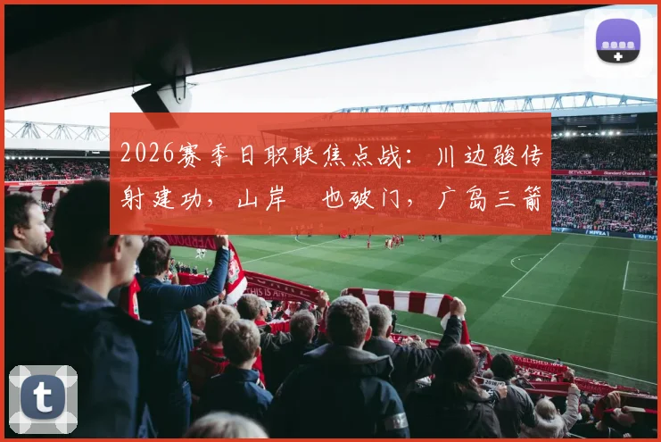 2026赛季日职联焦点战：川边骏传射建功，山岸祐也破门，广岛三箭半场2-1领先名古屋鲸八，附全场视频集锦与战术解析