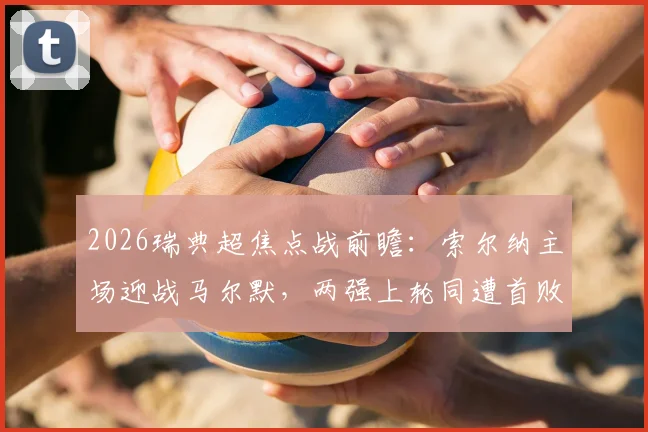 2026瑞典超焦点战前瞻:索尔纳主场迎战马尔默,两强上轮同遭首败后,谁能在直接对话中率先反弹?