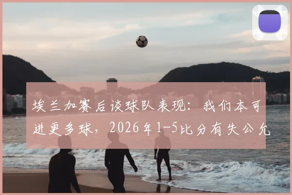 埃兰加赛后谈球队表现:我们本可进更多球,2026年1-5比分有失公允,详解球队真实竞技状态