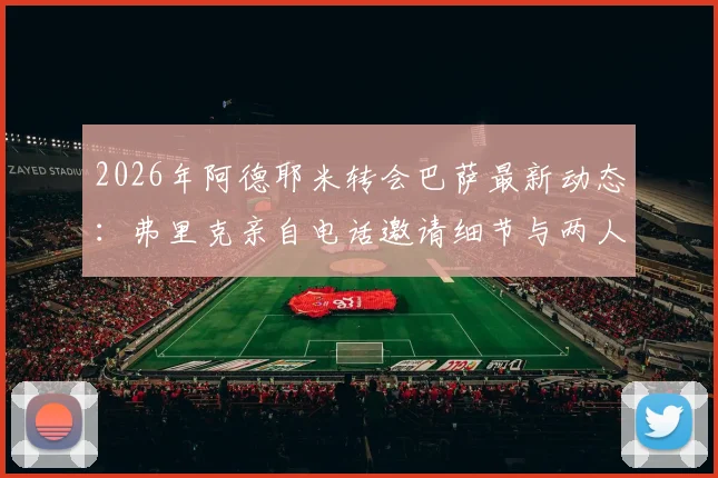 2026年阿德耶米转会巴萨最新动态：弗里克亲自电话邀请细节与两人亲密关系解析