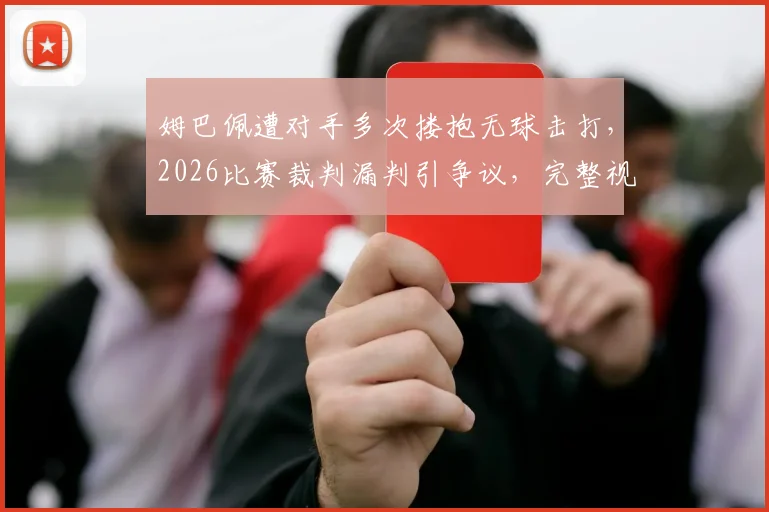 姆巴佩遭对手多次搂抱无球击打，2026比赛裁判漏判引争议，完整视频回顾