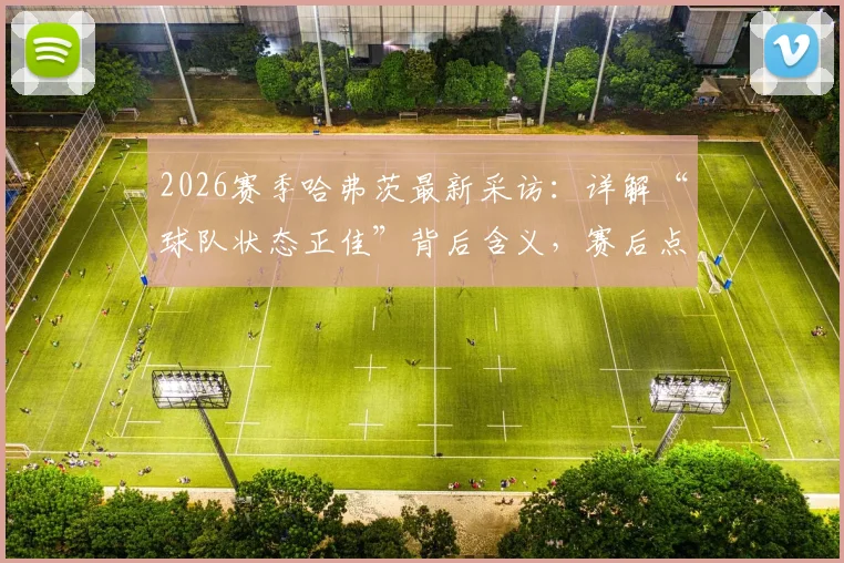2026赛季哈弗茨最新采访：详解“球队状态正佳”背后含义，赛后点评比赛表现