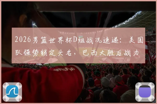2026男篮世界杯D组战况速递：美国队强势锁定头名，巴西大胜后战力飙升紧追西班牙，附最新球队实力榜解析