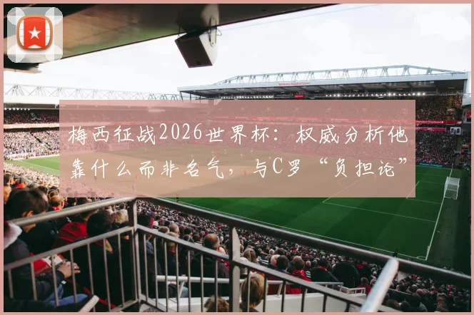 梅西征战2026世界杯：权威分析他靠什么而非名气，与C罗“负担论”的本质区别在哪里