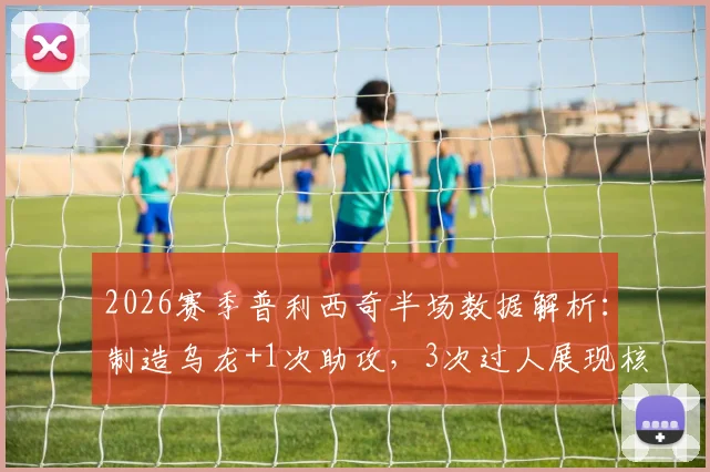 2026赛季普利西奇半场数据解析:制造乌龙+1次助攻,3次过人展现核心价值