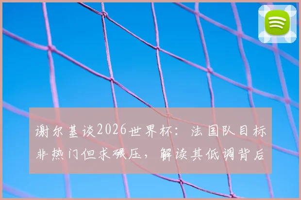 谢尔基谈2026世界杯：法国队目标非热门但求碾压，解读其低调背后的自信与战术考量