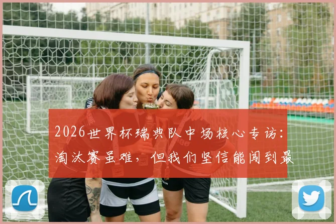 2026世界杯瑞典队中场核心专访:淘汰赛虽难,但我们坚信能闯到最后