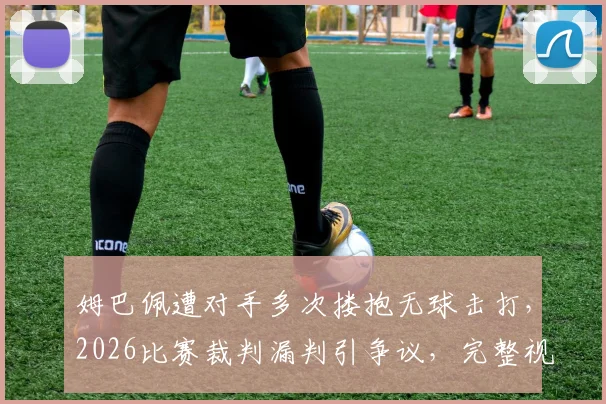 姆巴佩遭对手多次搂抱无球击打,2026比赛裁判漏判引争议,完整视频回顾
