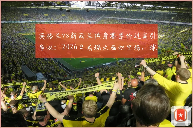 英格兰vs新西兰热身赛票价过高引争议：2026年或现大面积空场，球迷如何应对高票价时代？