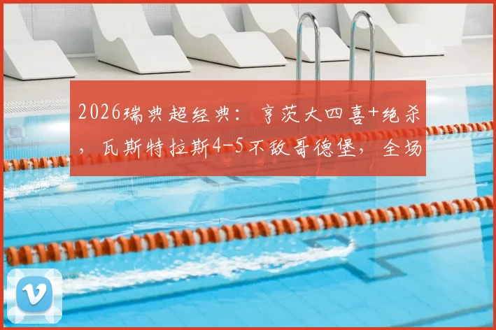 2026瑞典超经典:亨茨大四喜+绝杀,瓦斯特拉斯4-5不敌哥德堡,全场录像回放与战术复盘