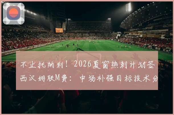 不止托纳利！2026夏窗热刺计划签西汉姆联M费：中场补强目标技术分析与引援策略解读