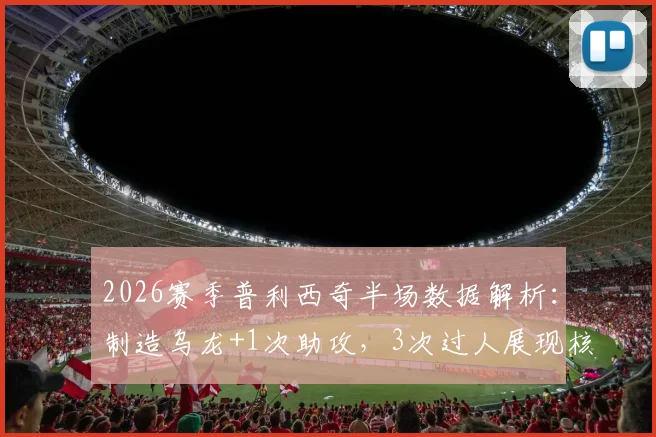 2026赛季普利西奇半场数据解析：制造乌龙+1次助攻，3次过人展现核心价值