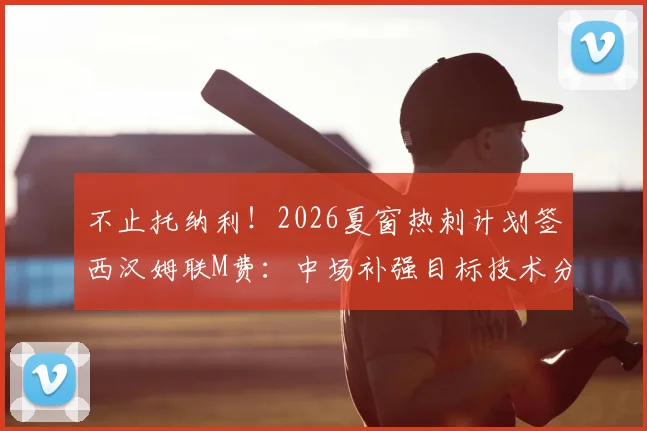 不止托纳利!2026夏窗热刺计划签西汉姆联M费:中场补强目标技术分析与引援策略解读