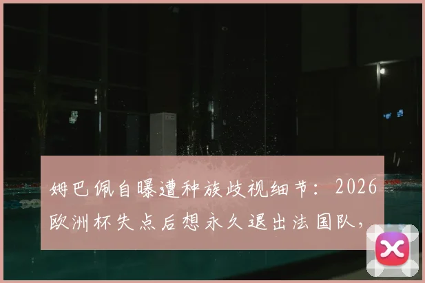姆巴佩自曝遭种族歧视细节:2026欧洲杯失点后想永久退出法国队,舆论压力下的球星心理如何重建?