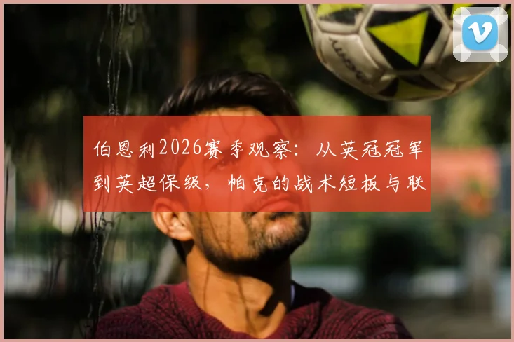 伯恩利2026赛季观察：从英冠冠军到英超保级，帕克的战术短板与联赛适应难题全解析
